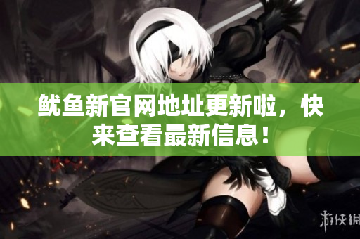鱿鱼新官网地址更新啦，快来查看最新信息！