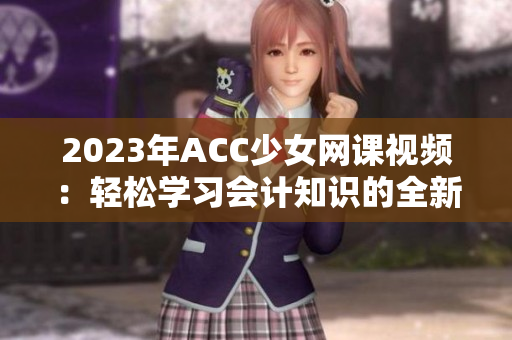 2023年ACC少女网课视频：轻松学习会计知识的全新体验