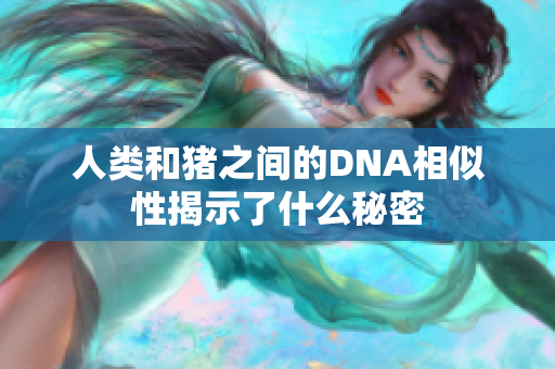 人类和猪之间的DNA相似性揭示了什么秘密