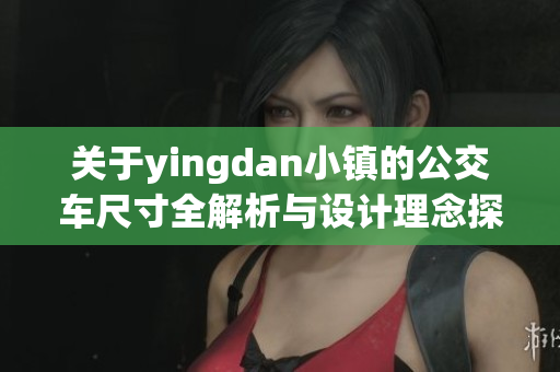 关于yingdan小镇的公交车尺寸全解析与设计理念探索