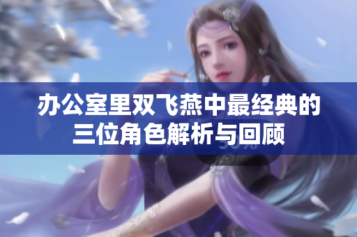 办公室里双飞燕中最经典的三位角色解析与回顾