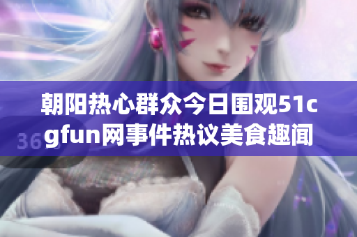 朝阳热心群众今日围观51cgfun网事件热议美食趣闻