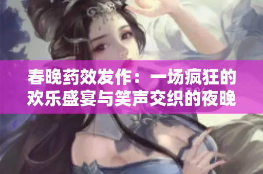 春晚药效发作：一场疯狂的欢乐盛宴与笑声交织的夜晚