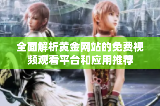 全面解析黄金网站的免费视频观看平台和应用推荐