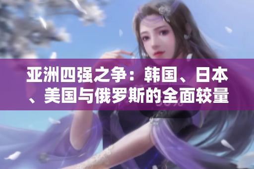 亚洲四强之争：韩国、日本、美国与俄罗斯的全面较量