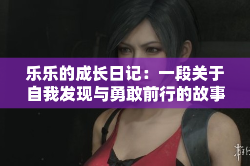乐乐的成长日记：一段关于自我发现与勇敢前行的故事
