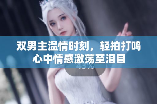 双男主温情时刻，轻拍打鸣心中情感激荡至泪目