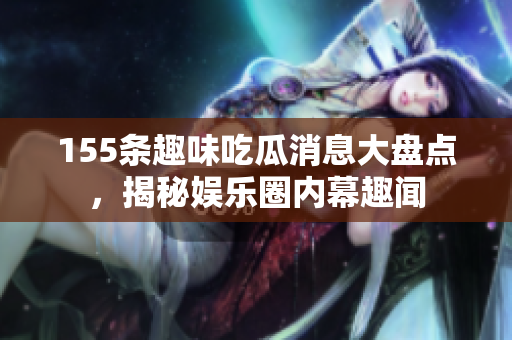 155条趣味吃瓜消息大盘点，揭秘娱乐圈内幕趣闻