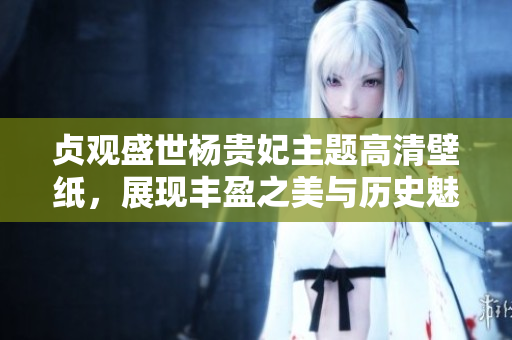贞观盛世杨贵妃主题高清壁纸，展现丰盈之美与历史魅力