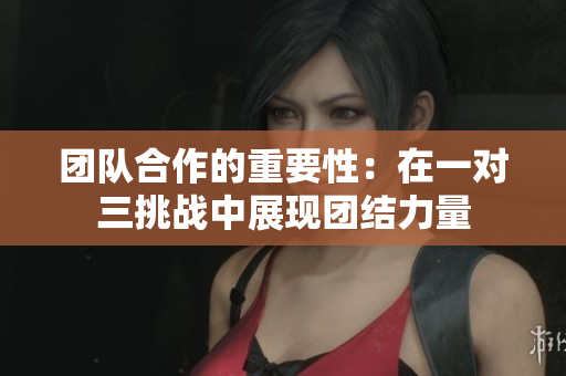 团队合作的重要性：在一对三挑战中展现团结力量