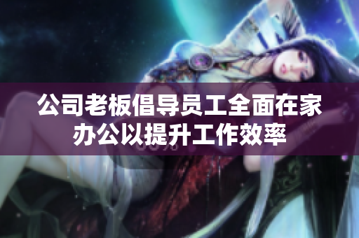 公司老板倡导员工全面在家办公以提升工作效率