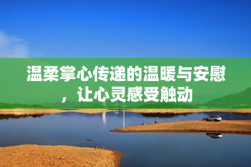 温柔掌心传递的温暖与安慰，让心灵感受触动