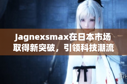 Jagnexsmax在日本市场取得新突破，引领科技潮流新风尚