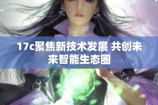 17c聚焦新技术发展 共创未来智能生态圈