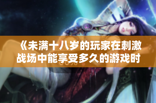 《未满十八岁的玩家在刺激战场中能享受多久的游戏时光》