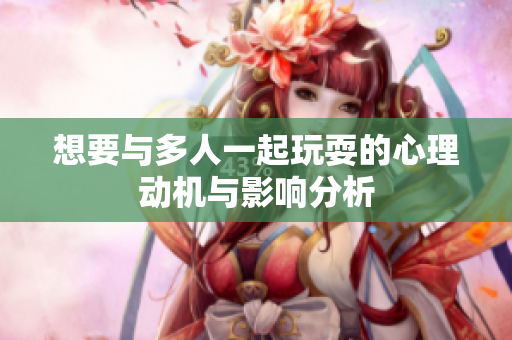 想要与多人一起玩耍的心理动机与影响分析