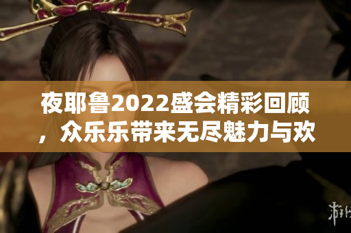 夜耶鲁2022盛会精彩回顾，众乐乐带来无尽魅力与欢笑