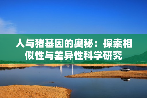 人与猪基因的奥秘：探索相似性与差异性科学研究