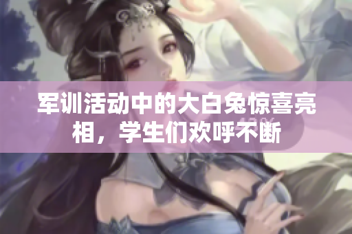 军训活动中的大白兔惊喜亮相，学生们欢呼不断