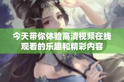 今天带你体验高清视频在线观看的乐趣和精彩内容