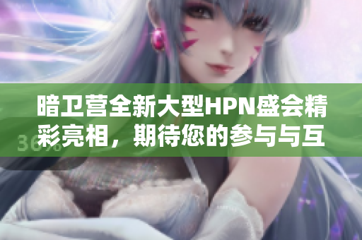 暗卫营全新大型HPN盛会精彩亮相，期待您的参与与互动！