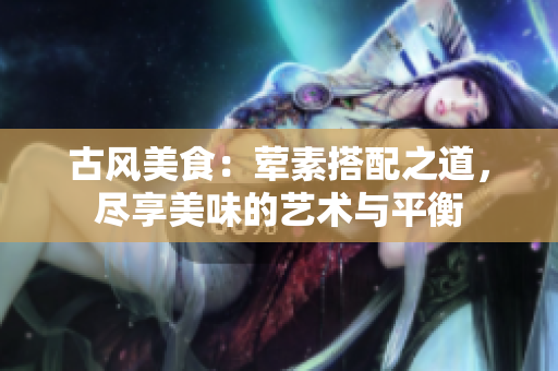 古风美食：荤素搭配之道，尽享美味的艺术与平衡