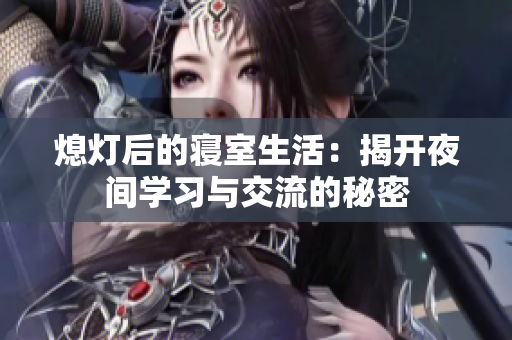 熄灯后的寝室生活：揭开夜间学习与交流的秘密