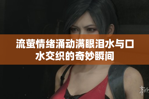 流萤情绪涌动满眼泪水与口水交织的奇妙瞬间