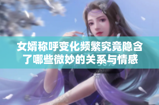 女婿称呼变化频繁究竟隐含了哪些微妙的关系与情感