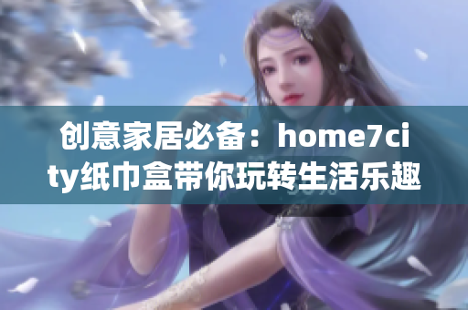 创意家居必备：home7city纸巾盒带你玩转生活乐趣