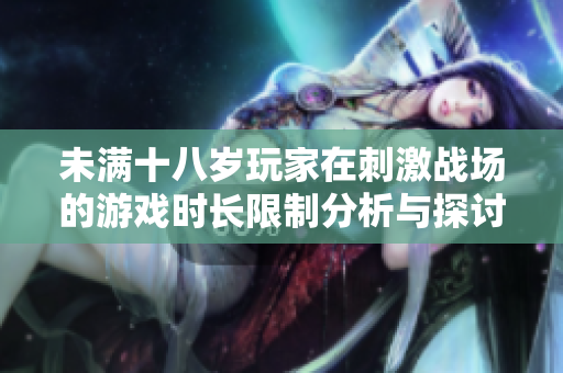 未满十八岁玩家在刺激战场的游戏时长限制分析与探讨