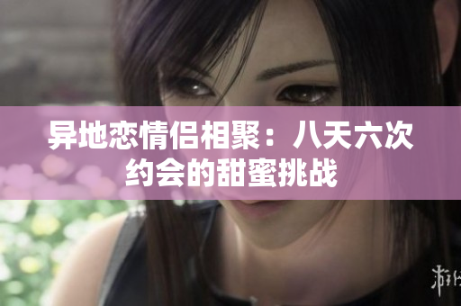 异地恋情侣相聚：八天六次约会的甜蜜挑战