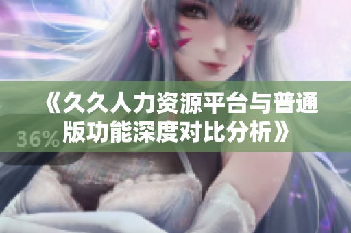 《久久人力资源平台与普通版功能深度对比分析》