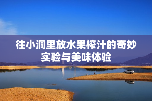 往小洞里放水果榨汁的奇妙实验与美味体验