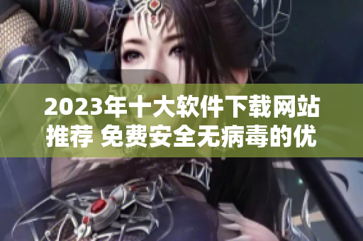 2023年十大软件下载网站推荐 免费安全无病毒的优质选择