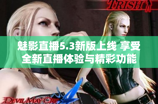 魅影直播5.3新版上线 享受全新直播体验与精彩功能