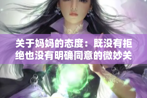 关于妈妈的态度：既没有拒绝也没有明确同意的微妙关系