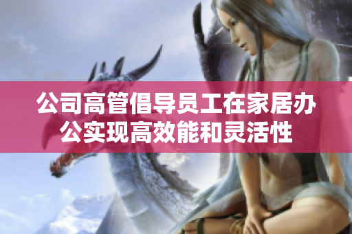 公司高管倡导员工在家居办公实现高效能和灵活性
