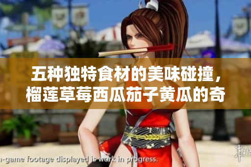 五种独特食材的美味碰撞，榴莲草莓西瓜茄子黄瓜的奇妙组合