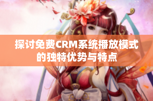 探讨免费CRM系统播放模式的独特优势与特点