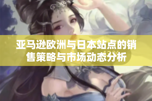 亚马逊欧洲与日本站点的销售策略与市场动态分析