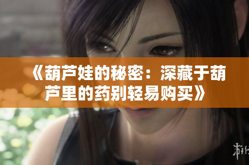 《葫芦娃的秘密：深藏于葫芦里的药别轻易购买》