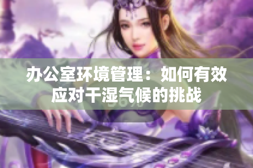 办公室环境管理：如何有效应对干湿气候的挑战