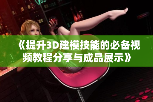 《提升3D建模技能的必备视频教程分享与成品展示》