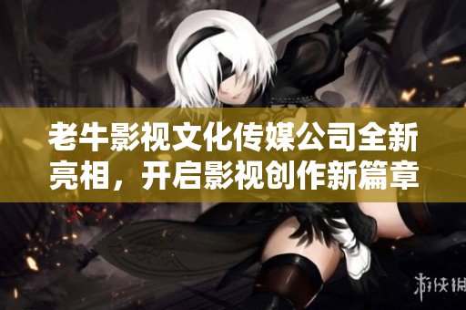 老牛影视文化传媒公司全新亮相，开启影视创作新篇章