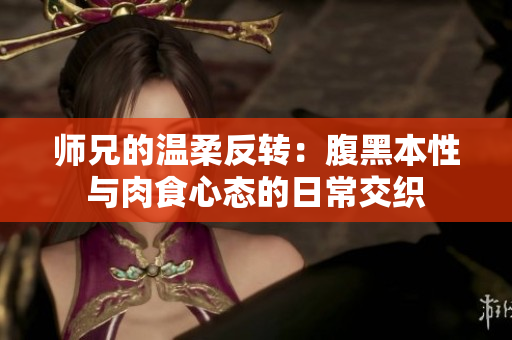 师兄的温柔反转：腹黑本性与肉食心态的日常交织