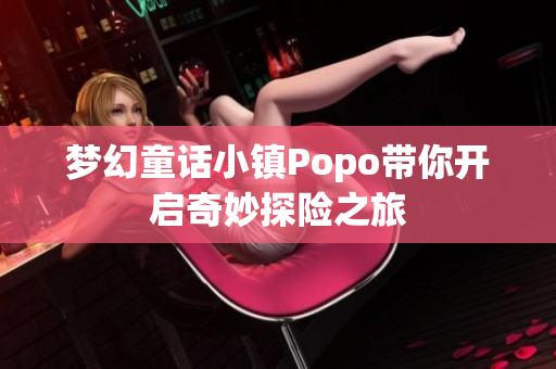 梦幻童话小镇Popo带你开启奇妙探险之旅