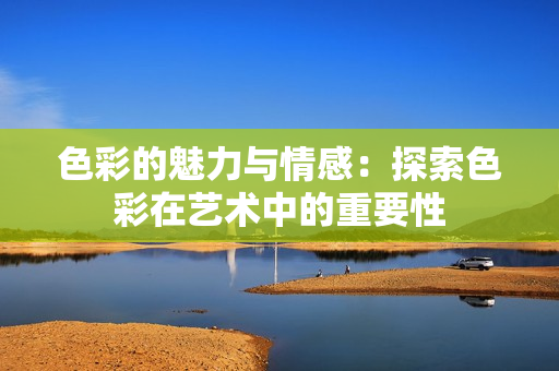 色彩的魅力与情感：探索色彩在艺术中的重要性