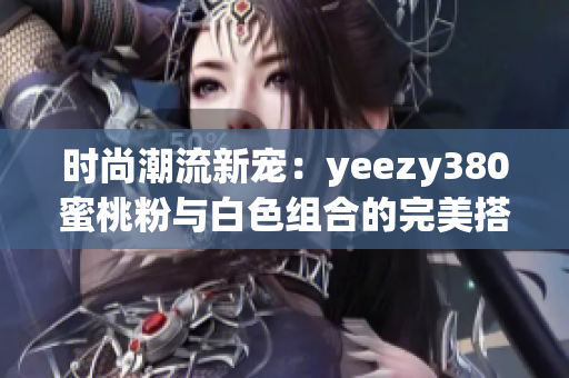 时尚潮流新宠：yeezy380蜜桃粉与白色组合的完美搭配