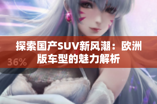 探索国产SUV新风潮：欧洲版车型的魅力解析